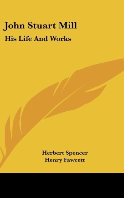 John Stuart Mill: His Life And Works: Twelve Sketches By Herbert Spencer, Henry Fawcett, Frederic Harrison, And Other Distinguished Authors (1873)