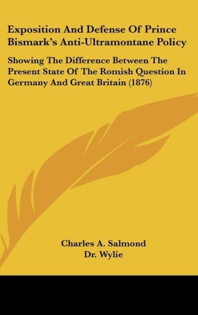 Exposition And Defense Of Prince Bismarks Anti-Ultramontane Policy: Showing The Difference Between The Present State Of The Romish Question In Germany And Great Britain (1876)