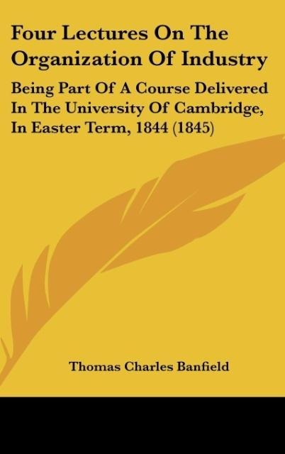Four Lectures On The Organization Of Industry: Being Part Of A Course Delivered In The University Of Cambridge, In Easter Term, 1844 (1845)