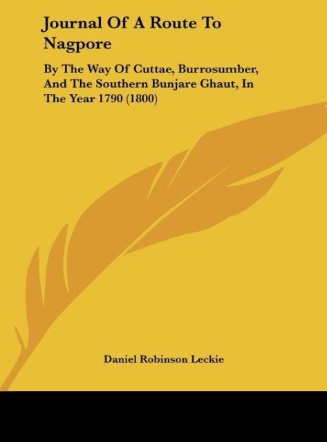 Journal Of A Route To Nagpore: By The Way Of Cuttae, Burrosumber, And The Southern Bunjare Ghaut, In The Year 1790 (1800)