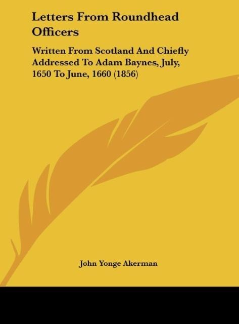 Letters From Roundhead Officers: Written From Scotland And Chiefly Addressed To Adam Baynes, July, 1650 To June, 1660 (1856)