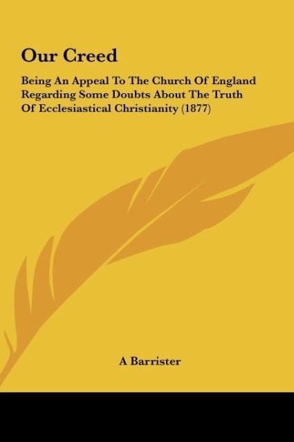 Our Creed: Being An Appeal To The Church Of England Regarding Some Doubts About The Truth Of Ecclesiastical Christianity (1877)