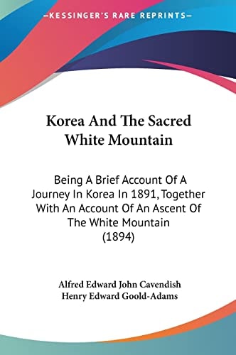 Korea And The Sacred White Mountain: Being A Brief Account Of A Journey In Korea In 1891, Together With An Account Of An Ascent Of The White Mountain (1894)