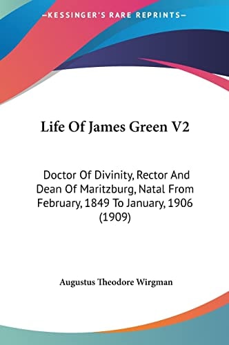 Life Of James Green V2: Doctor Of Divinity, Rector And Dean Of Maritzburg, Natal From February, 1849 To January, 1906 (1909)