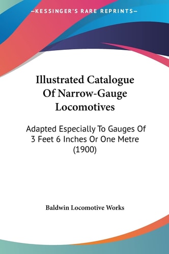 Illustrated Catalogue Of Narrow-Gauge Locomotives: Adapted Especially To Gauges Of 3 Feet 6 Inches Or One Metre (1900)
