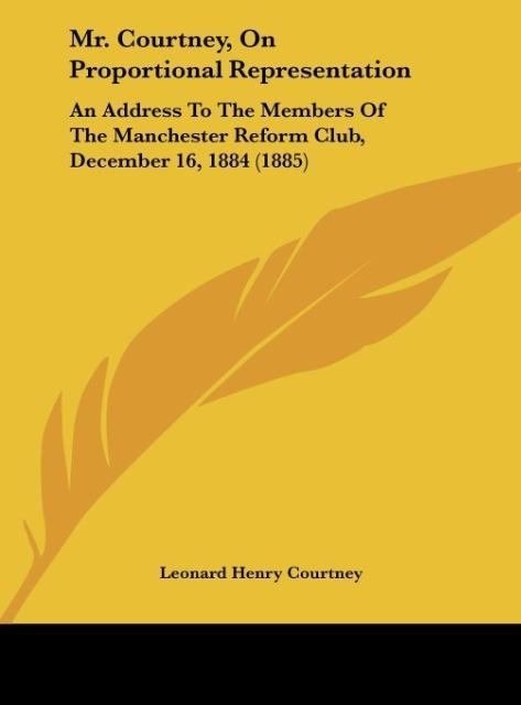 Mr. Courtney, On Proportional Representation: An Address To The Members Of The Manchester Reform Club, December 16, 1884 (1885)