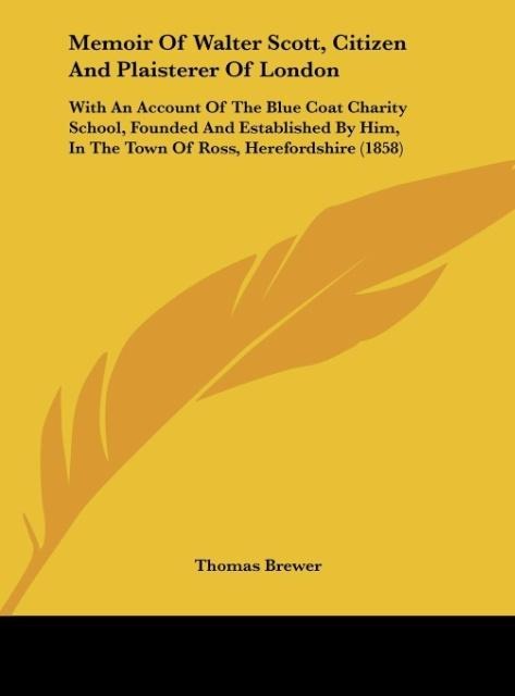 Memoir Of Walter Scott, Citizen And Plaisterer Of London: With An Account Of The Blue Coat Charity School, Founded And Established By Him, In The Town Of Ross, Herefordshire (1858)