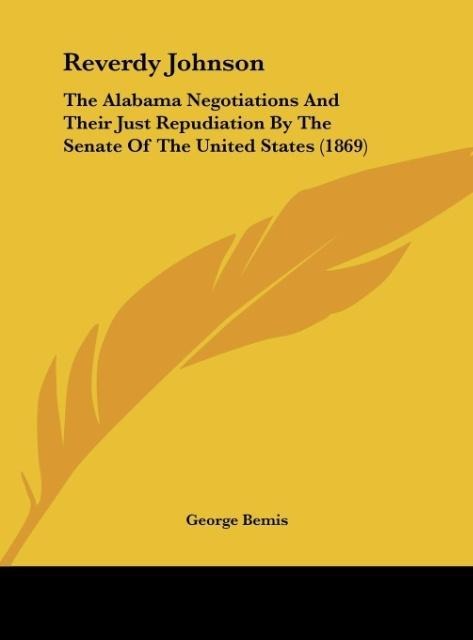 Reverdy Johnson: The Alabama Negotiations And Their Just Repudiation By The Senate Of The United States (1869)