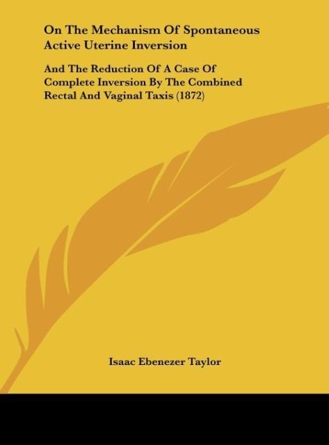On The Mechanism Of Spontaneous Active Uterine Inversion: And The Reduction Of A Case Of Complete Inversion By The Combined Rectal And Vaginal Taxis (1872)
