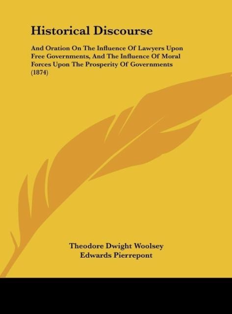Historical Discourse: And Oration On The Influence Of Lawyers Upon Free Governments, And The Influence Of Moral Forces Upon The Prosperity Of Governments (1874)
