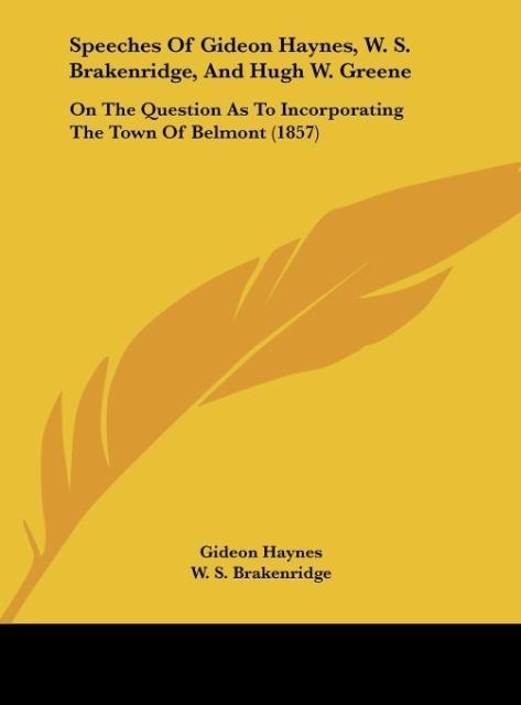 Speeches Of Gideon Haynes, W. S. Brakenridge, And Hugh W. Greene: On The Question As To Incorporating The Town Of Belmont (1857)
