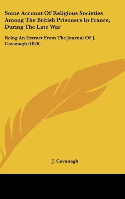 Some Account Of Religious Societies Among The British Prisoners In France, During The Late War: Being An Extract From The Journal Of J. Cavanagh (1826)