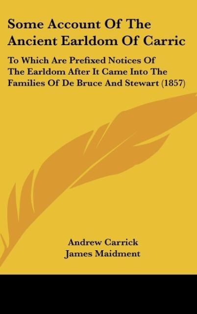 Some Account Of The Ancient Earldom Of Carric: To Which Are Prefixed Notices Of The Earldom After It Came Into The Families Of De Bruce And Stewart (1857)