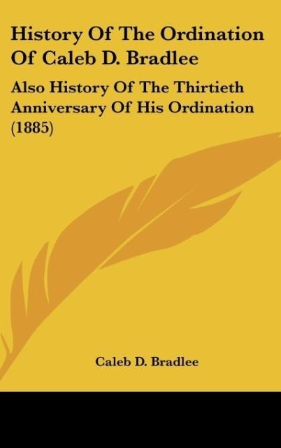 History Of The Ordination Of Caleb D. Bradlee: Also History Of The Thirtieth Anniversary Of His Ordination (1885)