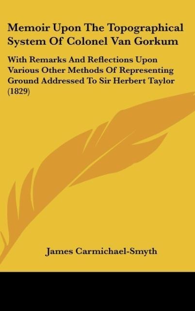 Memoir Upon The Topographical System Of Colonel Van Gorkum: With Remarks And Reflections Upon Various Other Methods Of Representing Ground Addressed To Sir Herbert Taylor (1829)