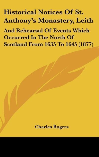 Historical Notices Of St. Anthonys Monastery, Leith: And Rehearsal Of Events Which Occurred In The North Of Scotland From 1635 To 1645 (1877)