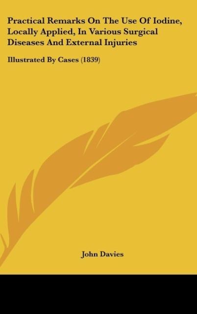 Practical Remarks On The Use Of Iodine, Locally Applied, In Various Surgical Diseases And External Injuries: Illustrated By Cases (1839)