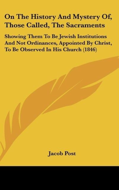 On The History And Mystery Of, Those Called, The Sacraments: Showing Them To Be Jewish Institutions And Not Ordinances, Appointed By Christ, To Be Observed In His Church (1846)