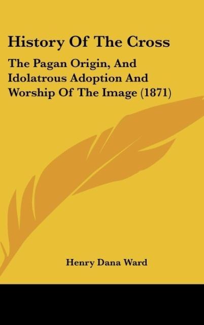 History Of The Cross: The Pagan Origin, And Idolatrous Adoption And Worship Of The Image (1871)
