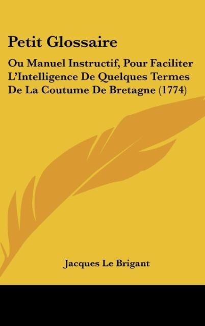 Petit Glossaire: Ou Manuel Instructif, Pour Faciliter LIntelligence De Quelques Termes De La Coutume De Bretagne (1774)