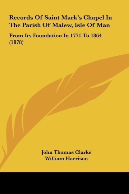 Records Of Saint Marks Chapel In The Parish Of Malew, Isle Of Man: From Its Foundation In 1771 To 1864 (1878)