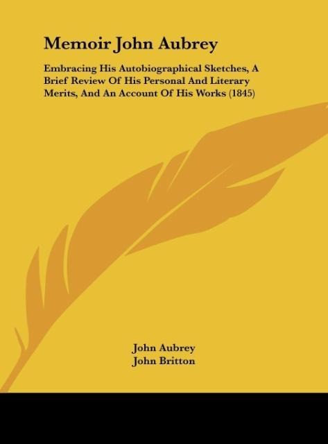 Memoir John Aubrey: Embracing His Autobiographical Sketches, A Brief Review Of His Personal And Literary Merits, And An Account Of His Works (1845)