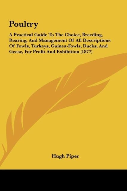 Poultry: A Practical Guide To The Choice, Breeding, Rearing, And Management Of All Descriptions Of Fowls, Turkeys, Guinea-Fowls, Ducks, And Geese, For Profit And Exhibition (1877)