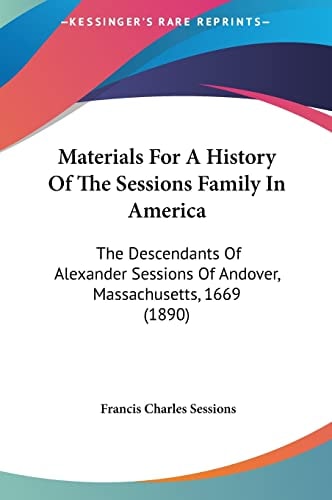 Materials For A History Of The Sessions Family In America: The Descendants Of Alexander Sessions Of Andover, Massachusetts, 1669 (1890)