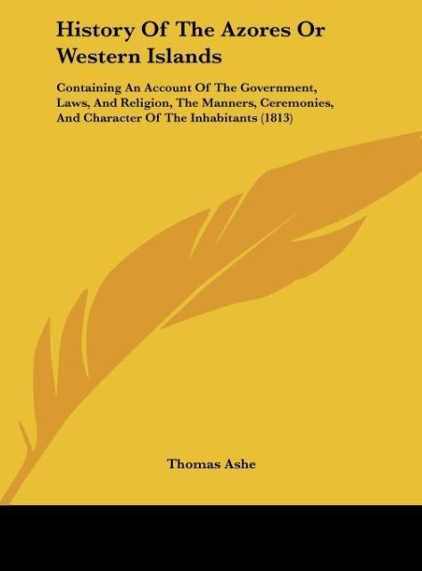 History Of The Azores Or Western Islands: Containing An Account Of The Government, Laws, And Religion, The Manners, Ceremonies, And Character Of The Inhabitants (1813)