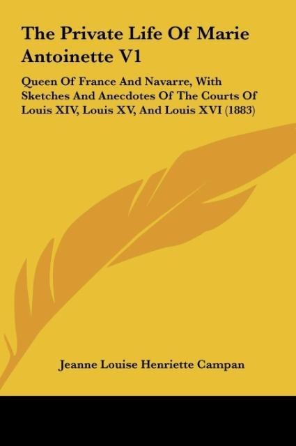 The Private Life Of Marie Antoinette V1: Queen Of France And Navarre, With Sketches And Anecdotes Of The Courts Of Louis XIV, Louis XV, And Louis XVI (1883)
