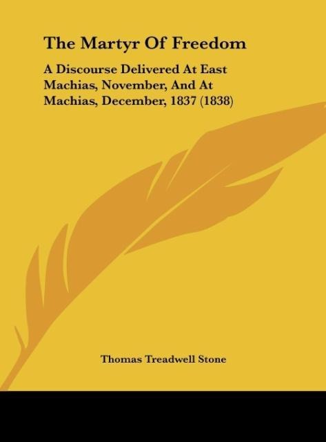 The Martyr Of Freedom: A Discourse Delivered At East Machias, November, And At Machias, December, 1837 (1838)