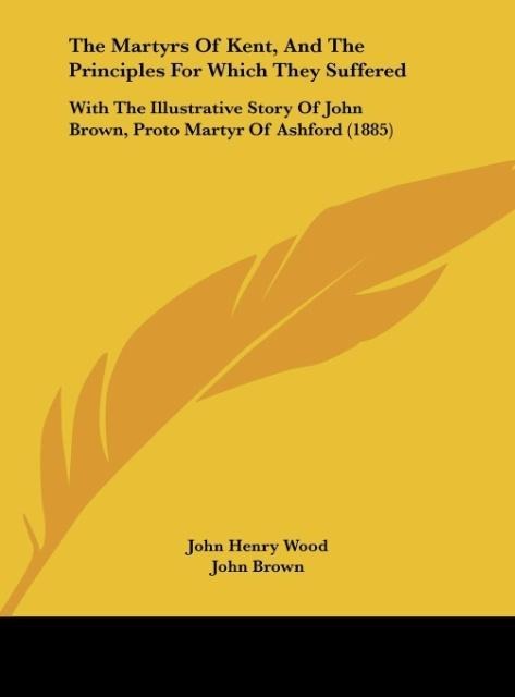 The Martyrs Of Kent, And The Principles For Which They Suffered: With The Illustrative Story Of John Brown, Proto Martyr Of Ashford (1885)