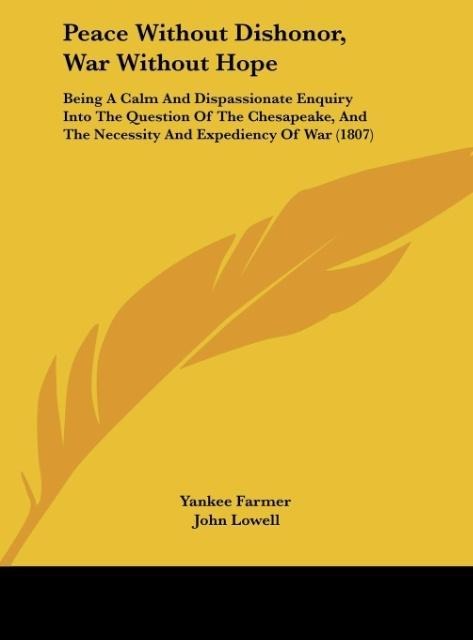 Peace Without Dishonor, War Without Hope: Being A Calm And Dispassionate Enquiry Into The Question Of The Chesapeake, And The Necessity And Expediency Of War (1807)