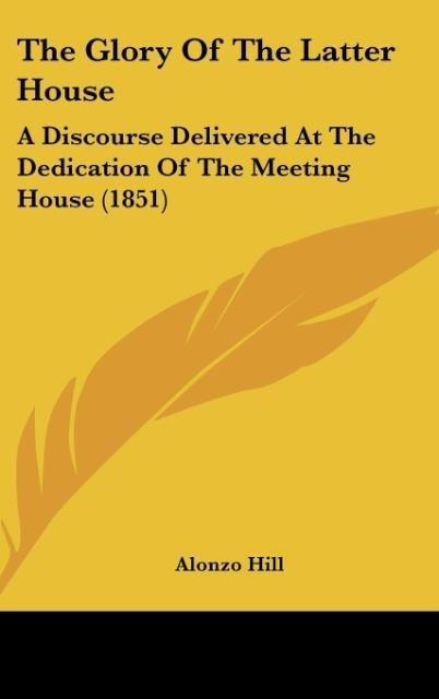 The Glory Of The Latter House: A Discourse Delivered At The Dedication Of The Meeting House (1851)