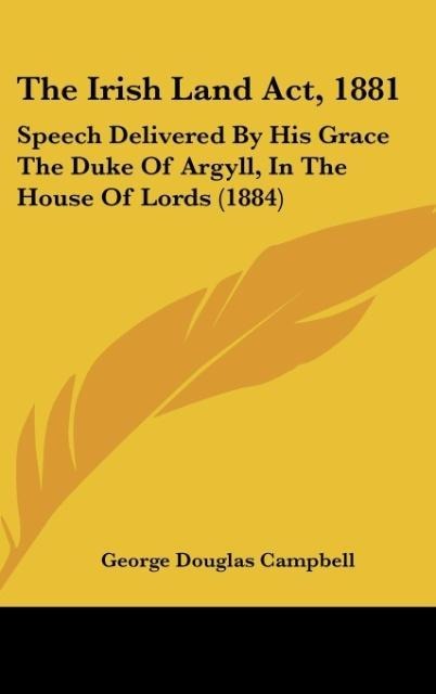 The Irish Land Act, 1881: Speech Delivered By His Grace The Duke Of Argyll, In The House Of Lords (1884)