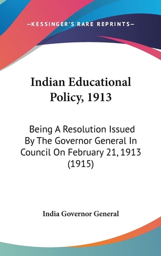 Indian Educational Policy, 1913: Being A Resolution Issued By The Governor General In Council On February 21, 1913 (1915)