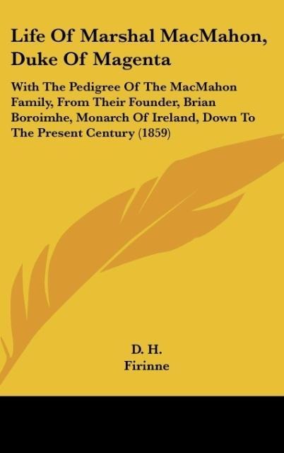Life Of Marshal MacMahon, Duke Of Magenta: With The Pedigree Of The MacMahon Family, From Their Founder, Brian Boroimhe, Monarch Of Ireland, Down To The Present Century (1859)
