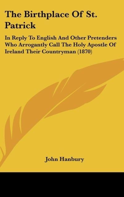 The Birthplace Of St. Patrick: In Reply To English And Other Pretenders Who Arrogantly Call The Holy Apostle Of Ireland Their Countryman (1870)