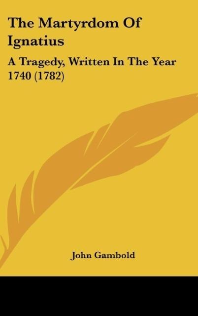 The Martyrdom Of Ignatius: A Tragedy, Written In The Year 1740 (1782)