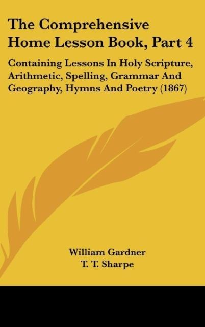The Comprehensive Home Lesson Book, Part 4: Containing Lessons In Holy Scripture, Arithmetic, Spelling, Grammar And Geography, Hymns And Poetry (1867)