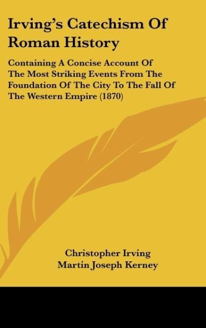 Irvings Catechism Of Roman History: Containing A Concise Account Of The Most Striking Events From The Foundation Of The City To The Fall Of The Western Empire (1870)