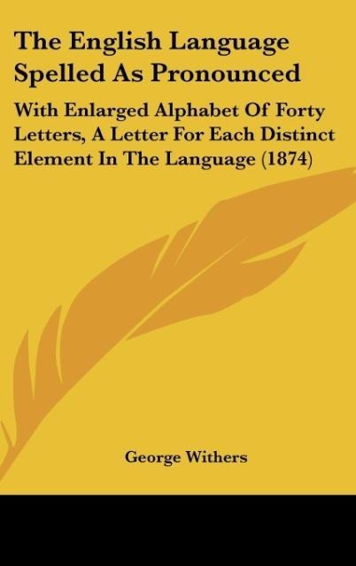 The English Language Spelled As Pronounced: With Enlarged Alphabet Of Forty Letters, A Letter For Each Distinct Element In The Language (1874)