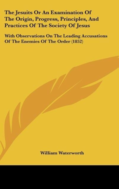 The Jesuits Or An Examination Of The Origin, Progress, Principles, And Practices Of The Society Of Jesus: With Observations On The Leading Accusations Of The Enemies Of The Order (1852)