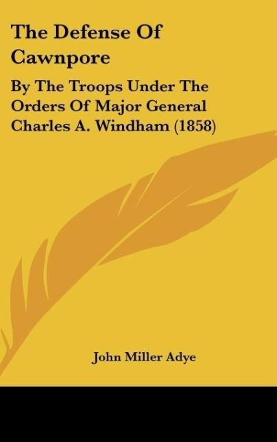 The Defense Of Cawnpore: By The Troops Under The Orders Of Major General Charles A. Windham (1858)