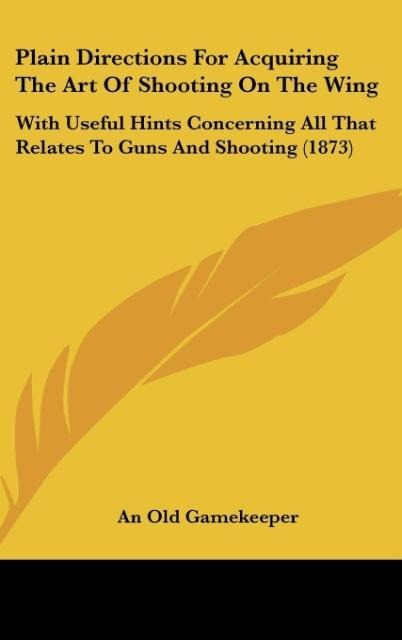 Plain Directions For Acquiring The Art Of Shooting On The Wing: With Useful Hints Concerning All That Relates To Guns And Shooting (1873)