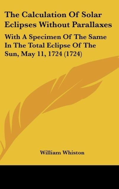 The Calculation Of Solar Eclipses Without Parallaxes: With A Specimen Of The Same In The Total Eclipse Of The Sun, May 11, 1724 (1724)