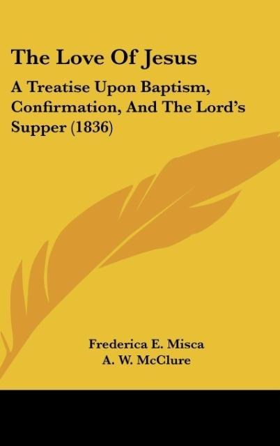 The Love Of Jesus: A Treatise Upon Baptism, Confirmation, And The Lords Supper (1836)