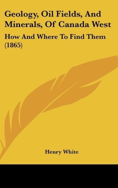 Geology, Oil Fields, And Minerals, Of Canada West: How And Where To Find Them (1865)