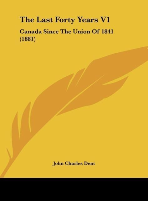 The Last Forty Years V1: Canada Since The Union Of 1841 (1881)