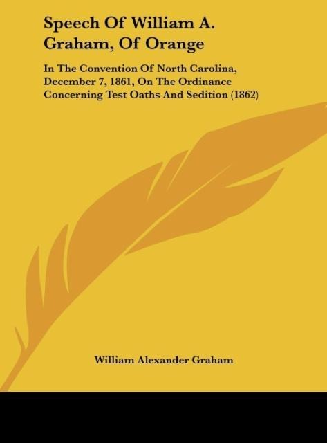 Speech Of William A. Graham, Of Orange: In The Convention Of North Carolina, December 7, 1861, On The Ordinance Concerning Test Oaths And Sedition (1862)
